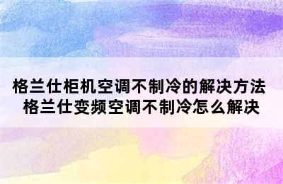 格兰仕柜机空调不制冷的解决方法 格兰仕变频空调不制冷怎么解决